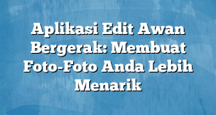 Aplikasi Edit Awan Bergerak: Membuat Foto-Foto Anda Lebih Menarik