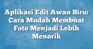 Aplikasi Edit Awan Biru: Cara Mudah Membuat Foto Menjadi Lebih Menarik