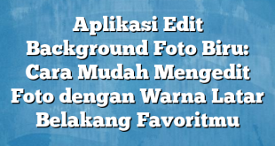 Aplikasi Edit Background Foto Biru: Cara Mudah Mengedit Foto dengan Warna Latar Belakang Favoritmu