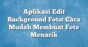 Aplikasi Edit Background Foto: Cara Mudah Membuat Foto Menarik