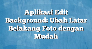 Aplikasi Edit Background: Ubah Latar Belakang Foto dengan Mudah