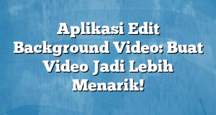 Aplikasi Edit Background Video: Buat Video Jadi Lebih Menarik!