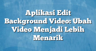 Aplikasi Edit Background Video: Ubah Video Menjadi Lebih Menarik