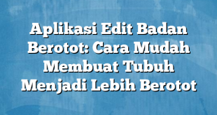 Aplikasi Edit Badan Berotot: Cara Mudah Membuat Tubuh Menjadi Lebih Berotot