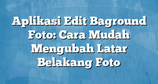 Aplikasi Edit Baground Foto: Cara Mudah Mengubah Latar Belakang Foto