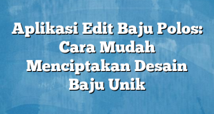 Aplikasi Edit Baju Polos: Cara Mudah Menciptakan Desain Baju Unik