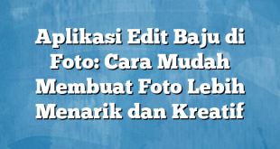 Aplikasi Edit Baju di Foto: Cara Mudah Membuat Foto Lebih Menarik dan Kreatif