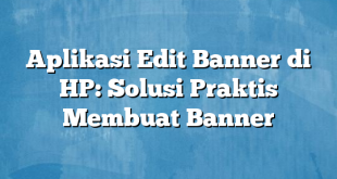 Aplikasi Edit Banner di HP: Solusi Praktis Membuat Banner