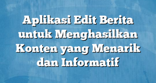 Aplikasi Edit Berita untuk Menghasilkan Konten yang Menarik dan Informatif