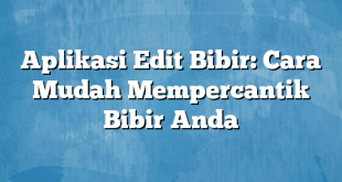 Aplikasi Edit Bibir: Cara Mudah Mempercantik Bibir Anda