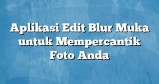 Aplikasi Edit Blur Muka untuk Mempercantik Foto Anda