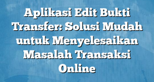 Aplikasi Edit Bukti Transfer: Solusi Mudah untuk Menyelesaikan Masalah Transaksi Online