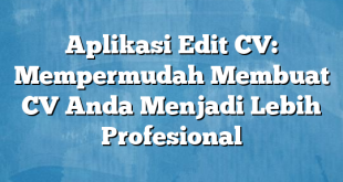 Aplikasi Edit CV: Mempermudah Membuat CV Anda Menjadi Lebih Profesional