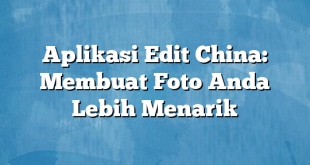 Aplikasi Edit China: Membuat Foto Anda Lebih Menarik