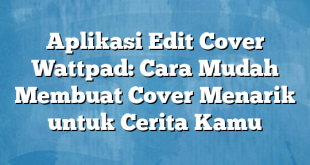 Aplikasi Edit Cover Wattpad: Cara Mudah Membuat Cover Menarik untuk Cerita Kamu