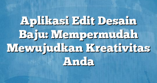 Aplikasi Edit Desain Baju: Mempermudah Mewujudkan Kreativitas Anda