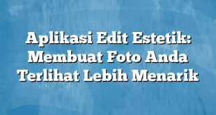 Aplikasi Edit Estetik: Membuat Foto Anda Terlihat Lebih Menarik