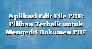 Aplikasi Edit File PDF: Pilihan Terbaik untuk Mengedit Dokumen PDF