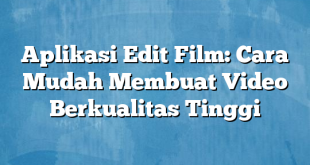 Aplikasi Edit Film: Cara Mudah Membuat Video Berkualitas Tinggi