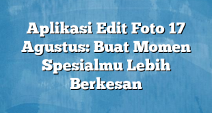 Aplikasi Edit Foto 17 Agustus: Buat Momen Spesialmu Lebih Berkesan