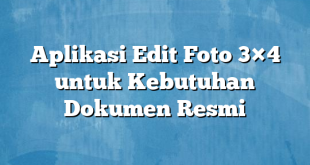 Aplikasi Edit Foto 3×4 untuk Kebutuhan Dokumen Resmi