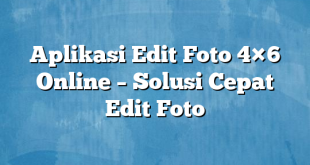 Aplikasi Edit Foto 4×6 Online – Solusi Cepat Edit Foto