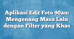 Aplikasi Edit Foto 90an: Mengenang Masa Lalu dengan Filter yang Khas