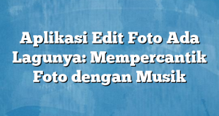 Aplikasi Edit Foto Ada Lagunya: Mempercantik Foto dengan Musik