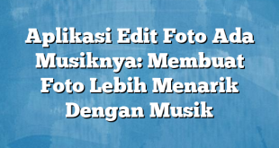 Aplikasi Edit Foto Ada Musiknya: Membuat Foto Lebih Menarik Dengan Musik