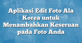 Aplikasi Edit Foto Ala Korea untuk Menambahkan Keseruan pada Foto Anda