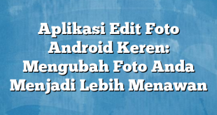 Aplikasi Edit Foto Android Keren: Mengubah Foto Anda Menjadi Lebih Menawan