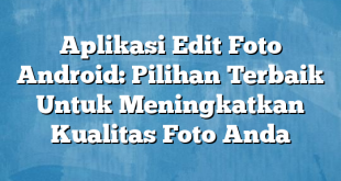 Aplikasi Edit Foto Android: Pilihan Terbaik Untuk Meningkatkan Kualitas Foto Anda