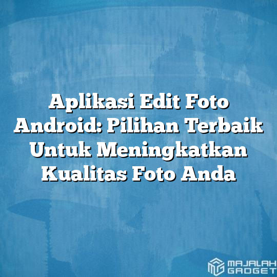 Aplikasi Edit Foto Android: Pilihan Terbaik Untuk Meningkatkan Kualitas