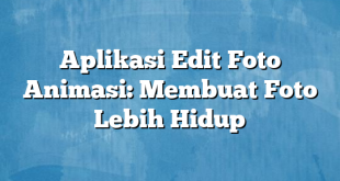 Aplikasi Edit Foto Animasi: Membuat Foto Lebih Hidup