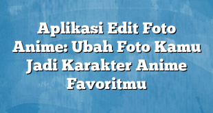 Aplikasi Edit Foto Anime: Ubah Foto Kamu Jadi Karakter Anime Favoritmu