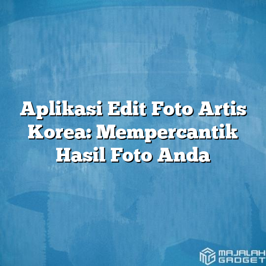 Aplikasi Edit Foto Artis Korea Mempercantik Hasil Foto Anda Majalah Gadget 5559