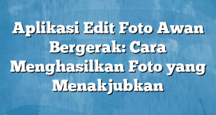 Aplikasi Edit Foto Awan Bergerak: Cara Menghasilkan Foto yang Menakjubkan