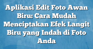 Aplikasi Edit Foto Awan Biru: Cara Mudah Menciptakan Efek Langit Biru yang Indah di Foto Anda