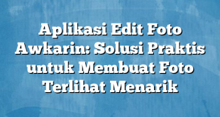 Aplikasi Edit Foto Awkarin: Solusi Praktis untuk Membuat Foto Terlihat Menarik