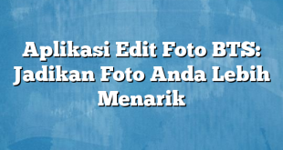 Aplikasi Edit Foto BTS: Jadikan Foto Anda Lebih Menarik