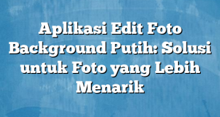 Aplikasi Edit Foto Background Putih: Solusi untuk Foto yang Lebih Menarik