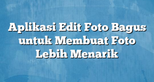 Aplikasi Edit Foto Bagus untuk Membuat Foto Lebih Menarik