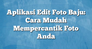 Aplikasi Edit Foto Baju: Cara Mudah Mempercantik Foto Anda