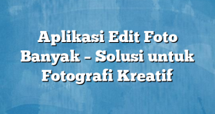 Aplikasi Edit Foto Banyak – Solusi untuk Fotografi Kreatif