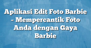 Aplikasi Edit Foto Barbie – Mempercantik Foto Anda dengan Gaya Barbie