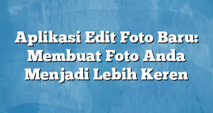 Aplikasi Edit Foto Baru: Membuat Foto Anda Menjadi Lebih Keren