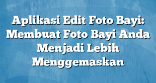 Aplikasi Edit Foto Bayi: Membuat Foto Bayi Anda Menjadi Lebih Menggemaskan