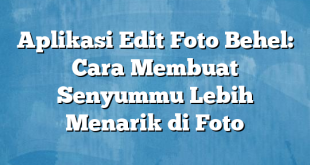 Aplikasi Edit Foto Behel: Cara Membuat Senyummu Lebih Menarik di Foto