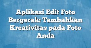 Aplikasi Edit Foto Bergerak: Tambahkan Kreativitas pada Foto Anda