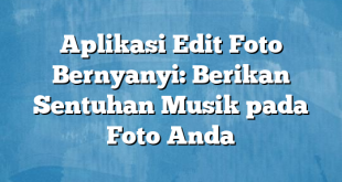 Aplikasi Edit Foto Bernyanyi: Berikan Sentuhan Musik pada Foto Anda